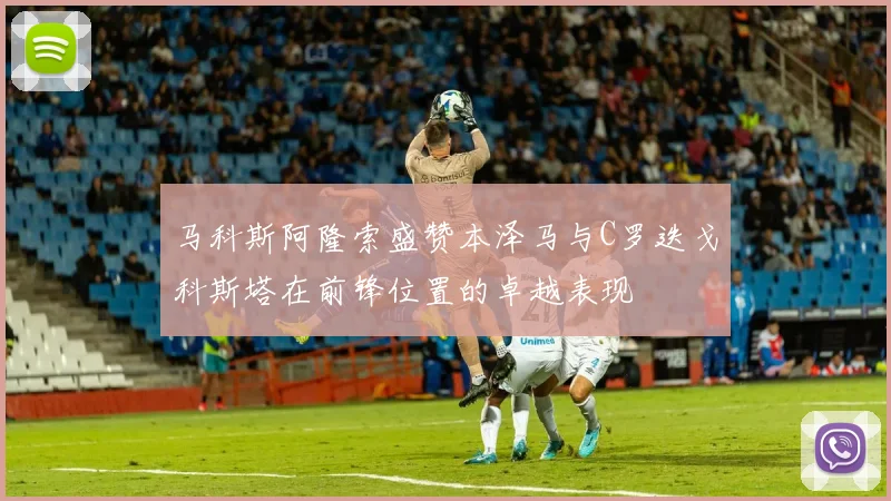 马科斯阿隆索盛赞本泽马与C罗迭戈科斯塔在前锋位置的卓越表现