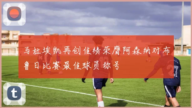 马杜埃凯再创佳绩荣膺阿森纳对布鲁日比赛最佳球员称号