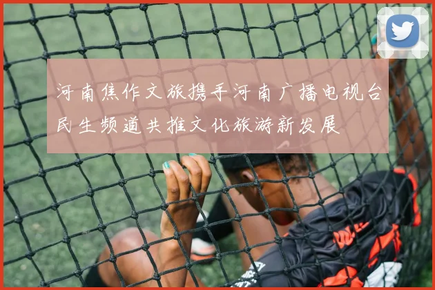 河南焦作文旅携手河南广播电视台民生频道共推文化旅游新发展