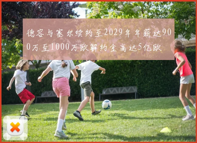德容与塞尔续约至2029年年薪达900万至1000万欧解约金高达5亿欧