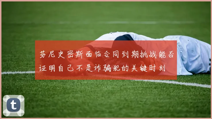 芬尼史密斯面临合同到期挑战能否证明自己不是诈骗犯的关键时刻