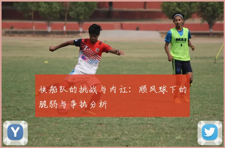 快船队的挑战与内讧：顺风球下的脆弱与争执分析