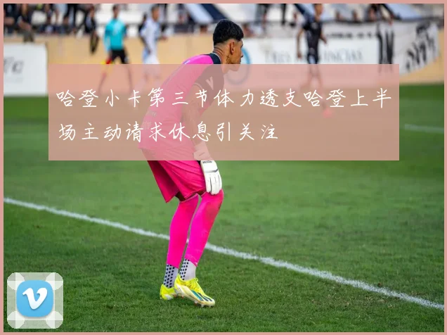 哈登小卡第三节体力透支哈登上半场主动请求休息引关注