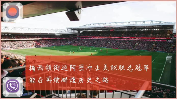 梅西领衔迈阿密冲击美职联总冠军能否再续辉煌历史之路