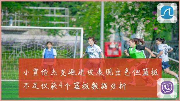 小贾伦杰克逊进攻表现出色但篮板不足仅获4个篮板数据分析