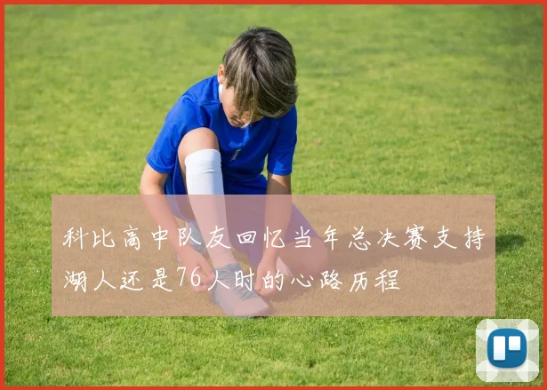 科比高中队友回忆当年总决赛支持湖人还是76人时的心路历程