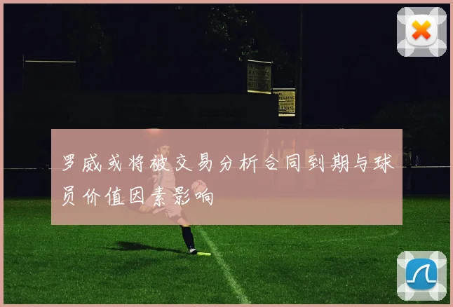 罗威或将被交易分析合同到期与球员价值因素影响