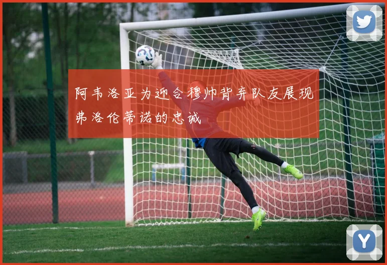 阿韦洛亚为迎合穆帅背弃队友展现弗洛伦蒂诺的忠诚