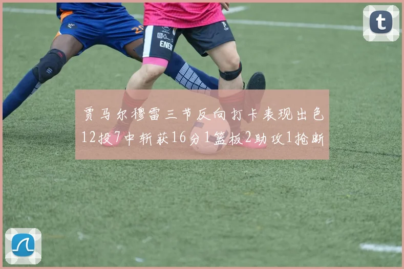 贾马尔穆雷三节反向打卡表现出色12投7中斩获16分1篮板2助攻1抢断