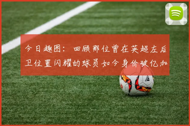 今日趣图：回顾那位曾在英超左后卫位置闪耀的球员如今身价破亿加盟皇马