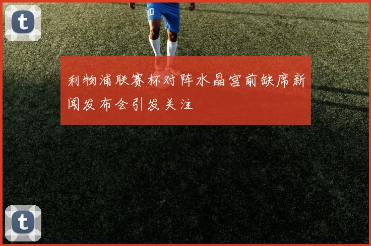 利物浦联赛杯对阵水晶宫前缺席新闻发布会引发关注