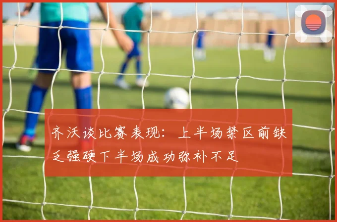 齐沃谈比赛表现：上半场禁区前缺乏强硬下半场成功弥补不足