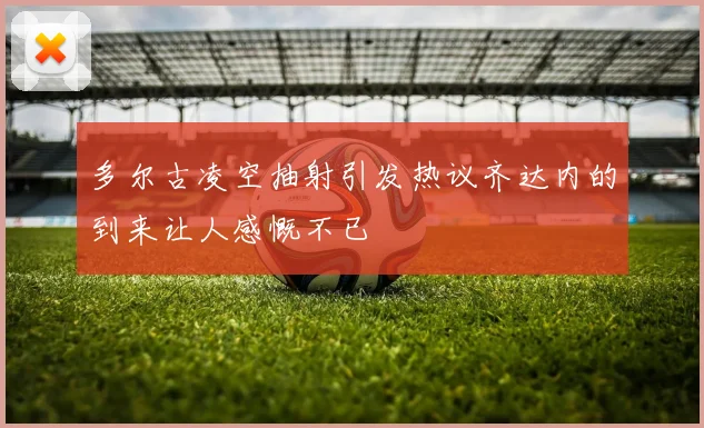 多尔古凌空抽射引发热议齐达内的到来让人感慨不已
