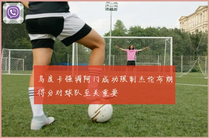 乌度卡强调阿门成功限制杰伦布朗得分对球队至关重要