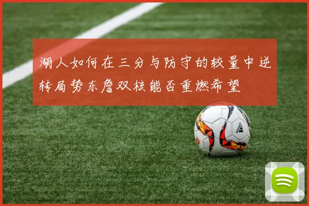 湖人如何在三分与防守的较量中逆转局势东詹双核能否重燃希望