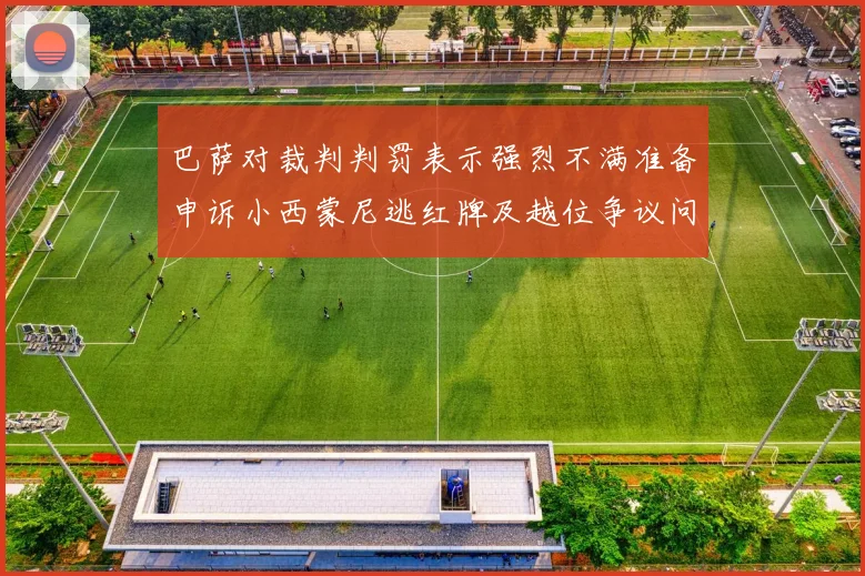 巴萨对裁判判罚表示强烈不满准备申诉小西蒙尼逃红牌及越位争议问题