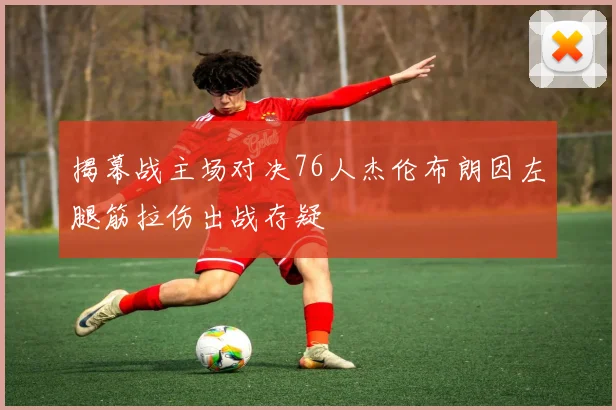 揭幕战主场对决76人杰伦布朗因左腿筋拉伤出战存疑