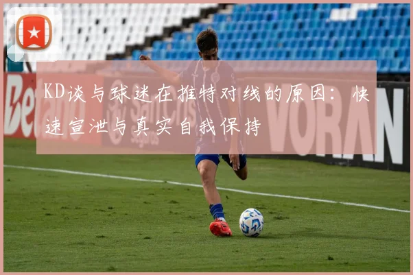 KD谈与球迷在推特对线的原因：快速宣泄与真实自我保持