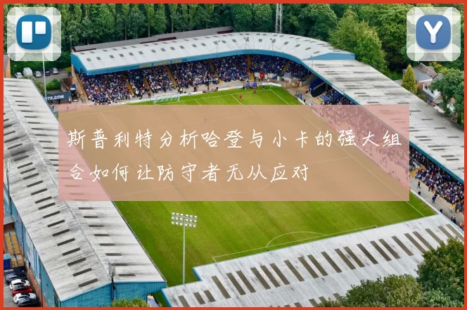 斯普利特分析哈登与小卡的强大组合如何让防守者无从应对