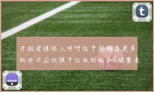 开拓者媒体人呼吁给予杨瀚森更多机会不应仅限于垃圾时间和G联赛表现