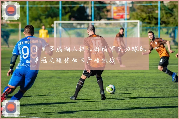 小里若成湖人核心却防守乏力球队争冠之路将面临严峻挑战