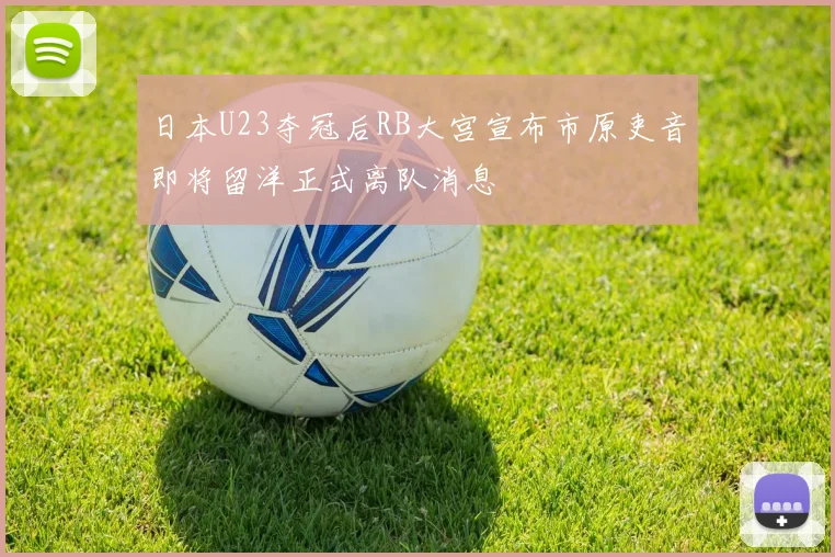 日本U23夺冠后RB大宫宣布市原吏音即将留洋正式离队消息