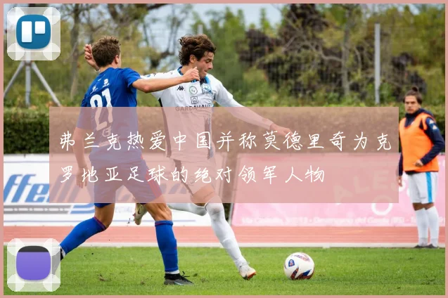 弗兰克热爱中国并称莫德里奇为克罗地亚足球的绝对领军人物