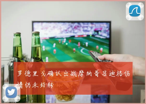 罗德里戈确认出战摩纳哥吕迪格伤情仍未好转