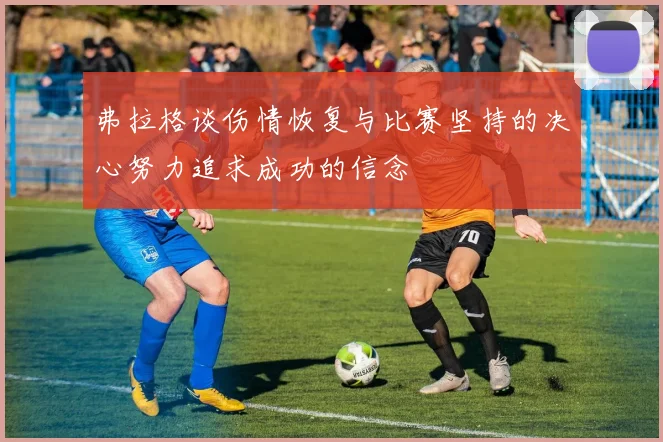 弗拉格谈伤情恢复与比赛坚持的决心努力追求成功的信念