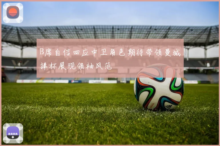 B席自信回应中卫角色期待带领曼城捧杯展现领袖风范