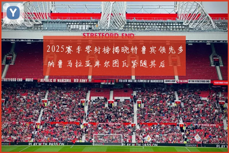 2025赛季零封榜揭晓特鲁宾领先多纳鲁马拉亚库尔图瓦紧随其后