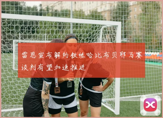 雷恩宣布解约教练哈比布贝耶马赛谈判有望加速推进