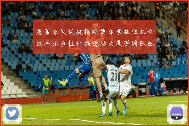 居莱尔失误被抢断费尔明抓住机会扳平比分拉什福德助攻展现团队配合