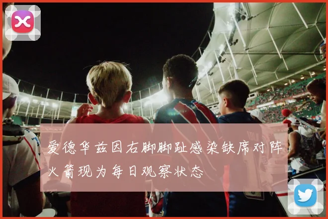 爱德华兹因右脚脚趾感染缺席对阵火箭现为每日观察状态