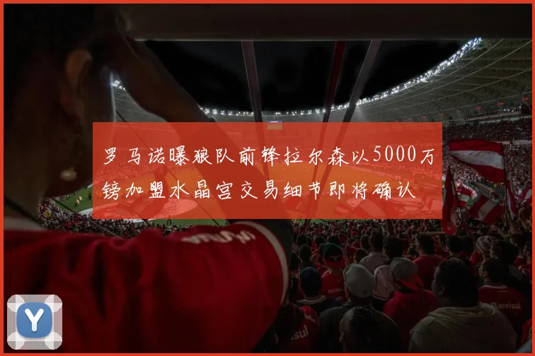 罗马诺曝狼队前锋拉尔森以5000万镑加盟水晶宫交易细节即将确认