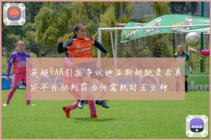 英超VAR引发争议迪亚斯起跳是否真实半自动判罚为何需耗时五分钟