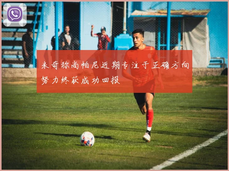 米奇称尚帕尼近期专注于正确方向努力终获成功回报