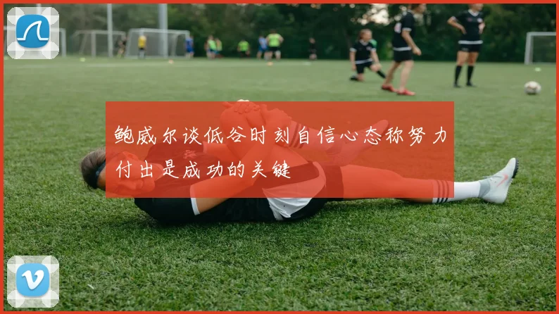 鲍威尔谈低谷时刻自信心态称努力付出是成功的关键