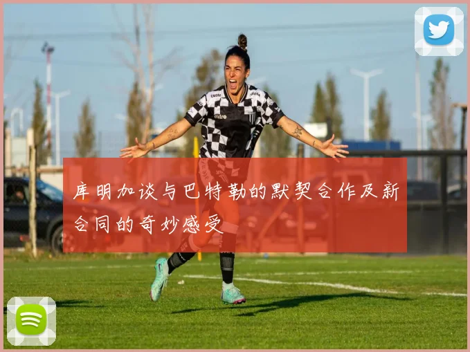 库明加谈与巴特勒的默契合作及新合同的奇妙感受