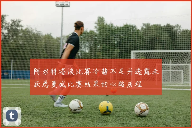 阿尔特塔谈比赛冷静不足并透露未获悉曼城比赛结果的心路历程
