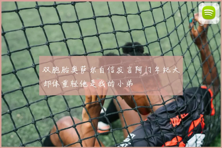 双胞胎奥萨尔自信发言阿门年纪大却体重轻他是我的小弟