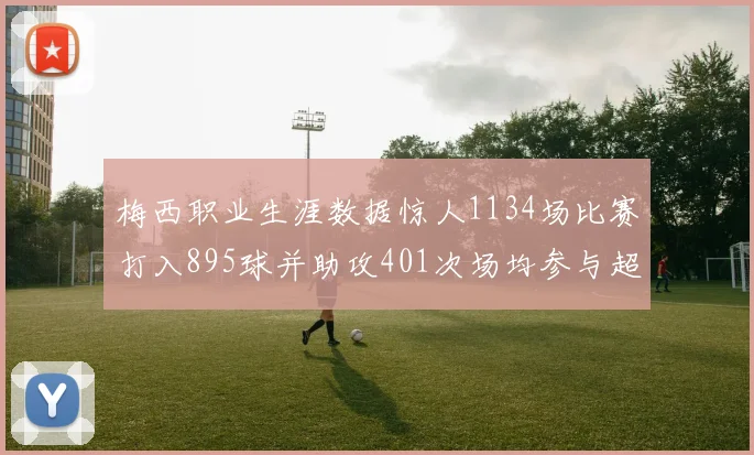 梅西职业生涯数据惊人1134场比赛打入895球并助攻401次场均参与超过一球