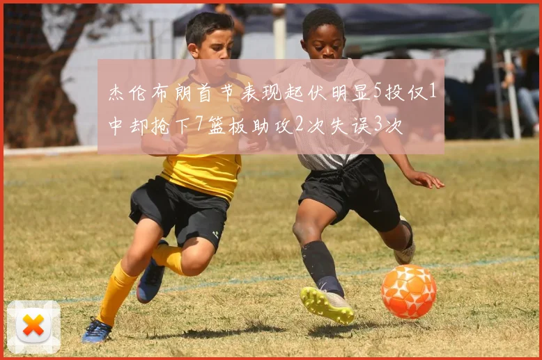 杰伦布朗首节表现起伏明显5投仅1中却抢下7篮板助攻2次失误3次