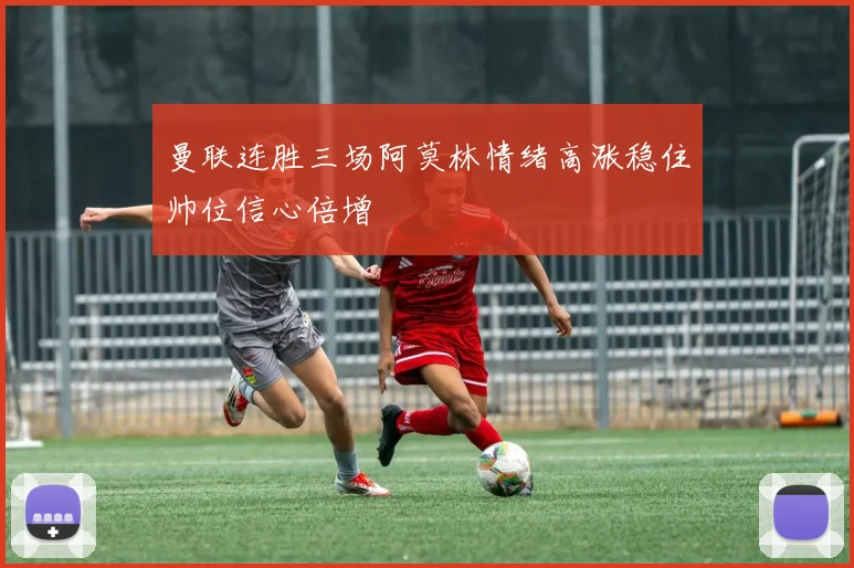 曼联连胜三场阿莫林情绪高涨稳住帅位信心倍增