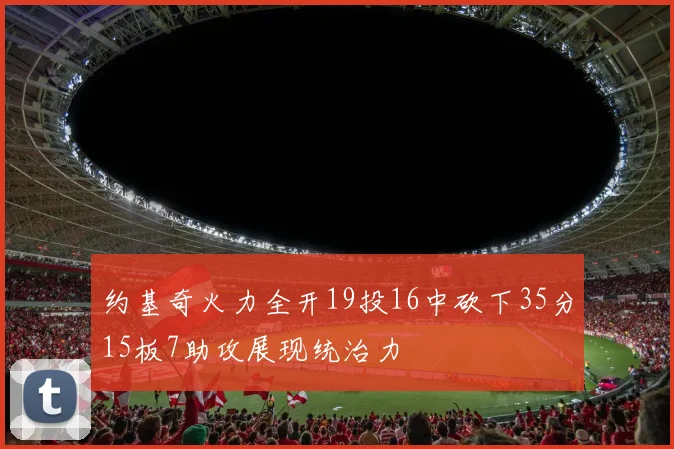 约基奇火力全开19投16中砍下35分15板7助攻展现统治力