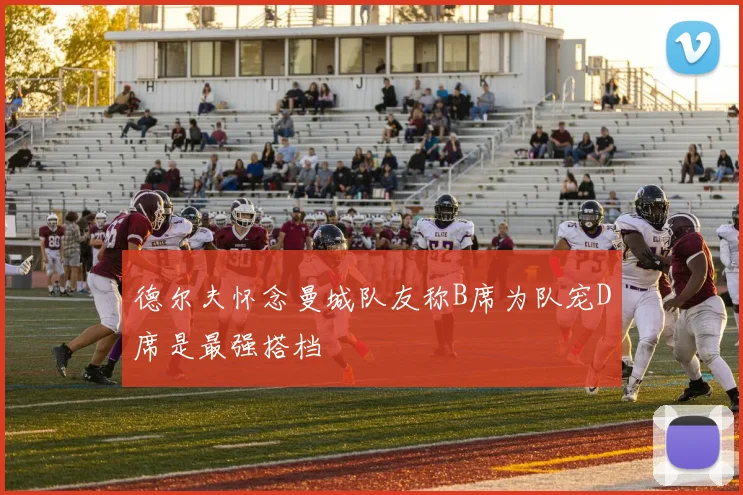 德尔夫怀念曼城队友称B席为队宠D席是最强搭档