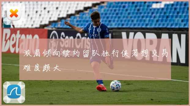 浓眉倾向续约留队独行侠若想交易难度颇大