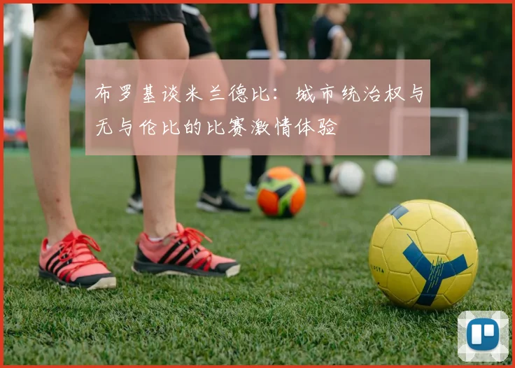 布罗基谈米兰德比：城市统治权与无与伦比的比赛激情体验