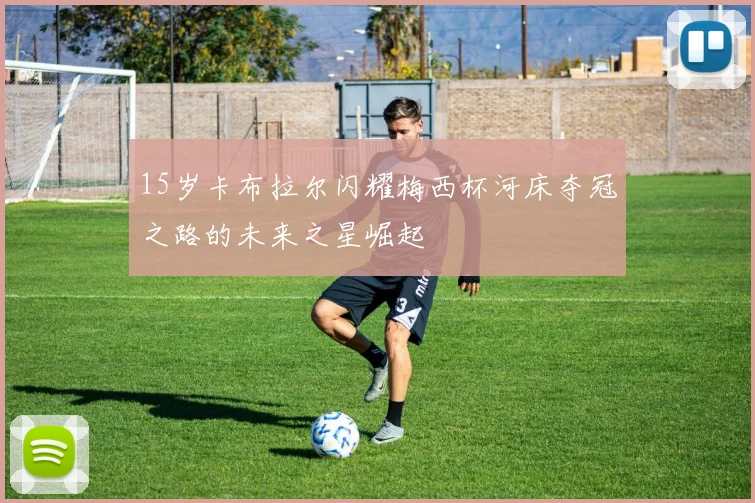 15岁卡布拉尔闪耀梅西杯河床夺冠之路的未来之星崛起