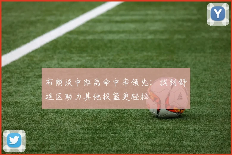 布朗谈中距离命中率领先：找到舒适区助力其他投篮更轻松